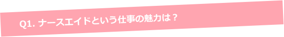 Q1. ナースエイドという仕事の魅力は？