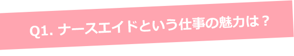Q1. ナースエイドという仕事の魅力は？