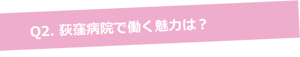Q2. 荻窪病院で働く魅力は？