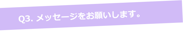 Q3. メッセージをお願いします。